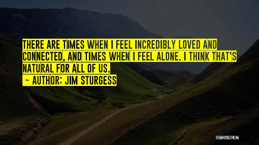 Jim Sturgess Quotes: There Are Times When I Feel Incredibly Loved And Connected, And Times When I Feel Alone. I Think That's Natural