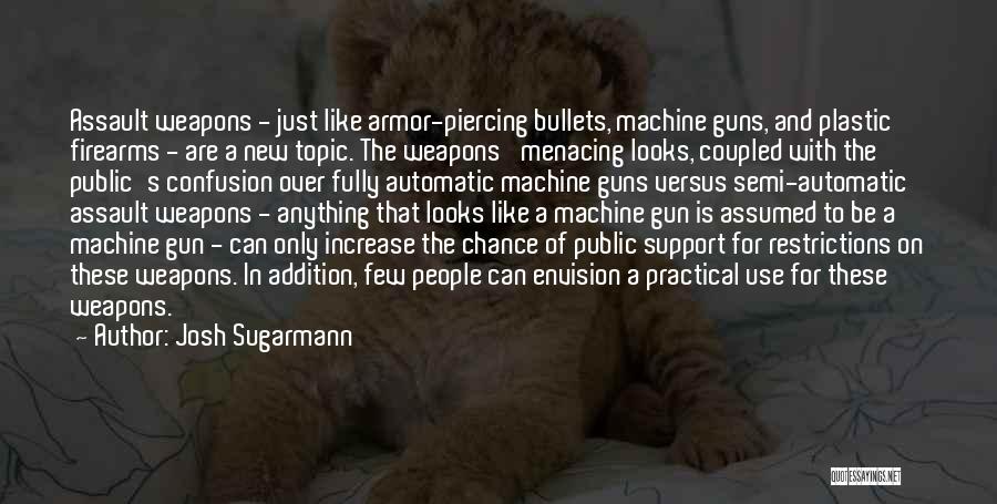 Josh Sugarmann Quotes: Assault Weapons - Just Like Armor-piercing Bullets, Machine Guns, And Plastic Firearms - Are A New Topic. The Weapons' Menacing