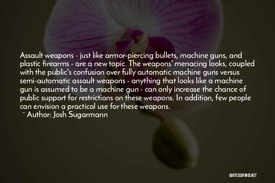 Josh Sugarmann Quotes: Assault Weapons - Just Like Armor-piercing Bullets, Machine Guns, And Plastic Firearms - Are A New Topic. The Weapons' Menacing