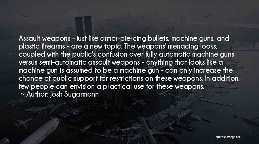 Josh Sugarmann Quotes: Assault Weapons - Just Like Armor-piercing Bullets, Machine Guns, And Plastic Firearms - Are A New Topic. The Weapons' Menacing