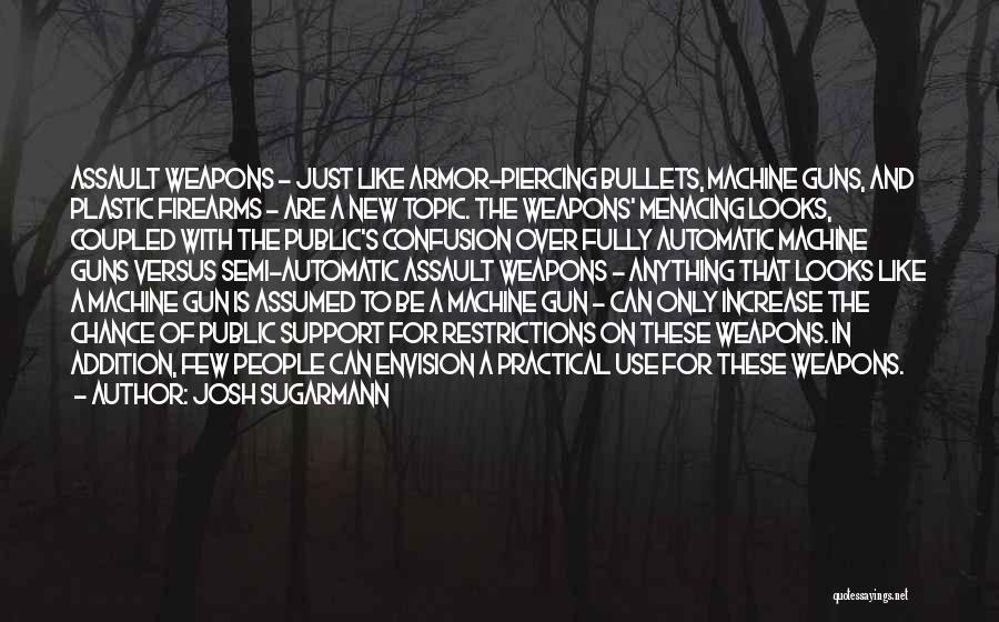 Josh Sugarmann Quotes: Assault Weapons - Just Like Armor-piercing Bullets, Machine Guns, And Plastic Firearms - Are A New Topic. The Weapons' Menacing