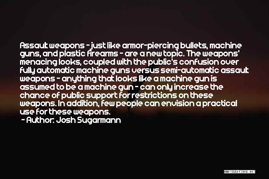 Josh Sugarmann Quotes: Assault Weapons - Just Like Armor-piercing Bullets, Machine Guns, And Plastic Firearms - Are A New Topic. The Weapons' Menacing