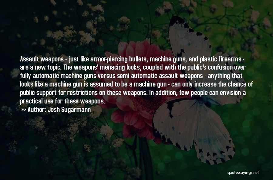 Josh Sugarmann Quotes: Assault Weapons - Just Like Armor-piercing Bullets, Machine Guns, And Plastic Firearms - Are A New Topic. The Weapons' Menacing