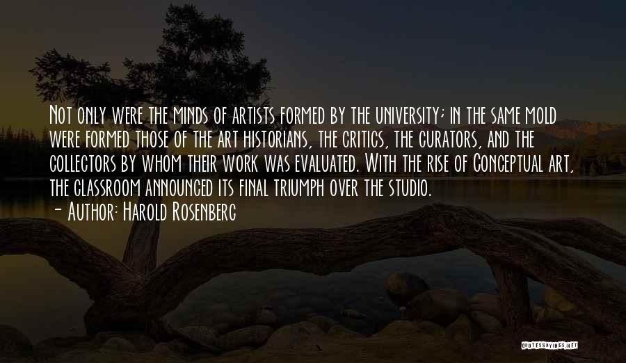 Harold Rosenberg Quotes: Not Only Were The Minds Of Artists Formed By The University; In The Same Mold Were Formed Those Of The