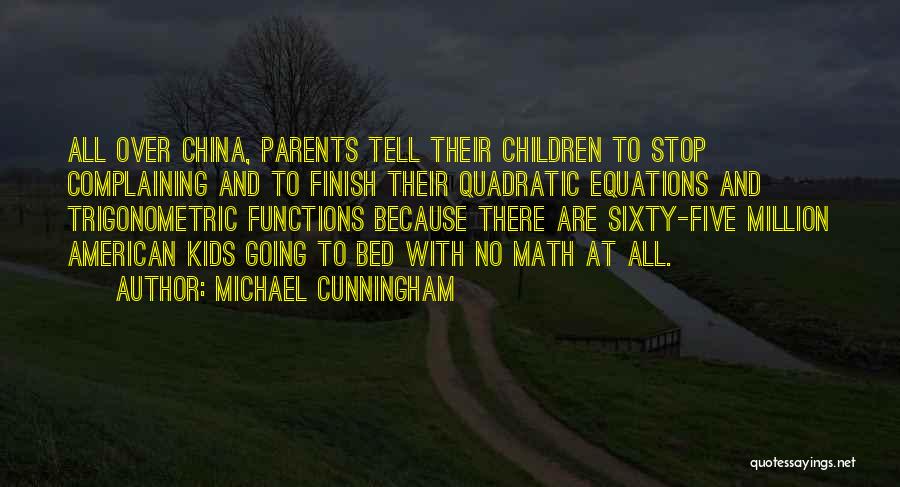 Michael Cunningham Quotes: All Over China, Parents Tell Their Children To Stop Complaining And To Finish Their Quadratic Equations And Trigonometric Functions Because