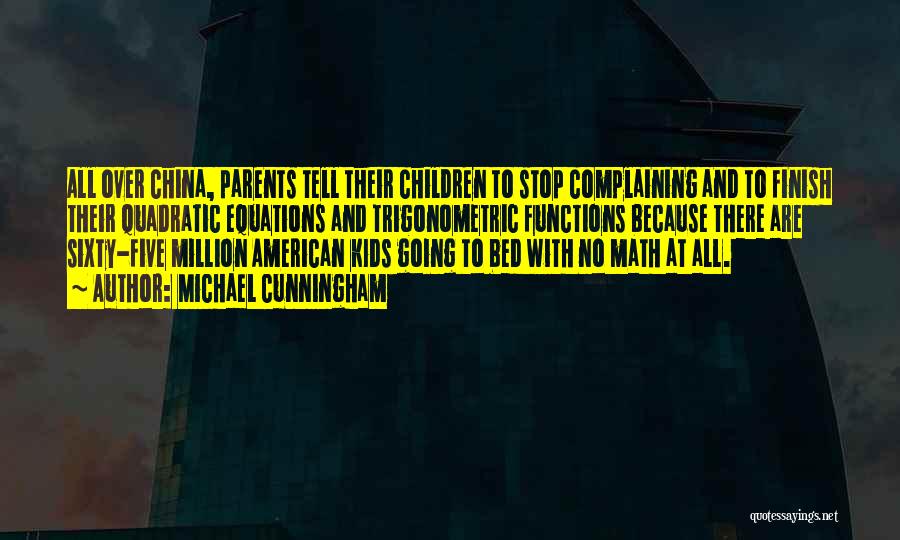 Michael Cunningham Quotes: All Over China, Parents Tell Their Children To Stop Complaining And To Finish Their Quadratic Equations And Trigonometric Functions Because