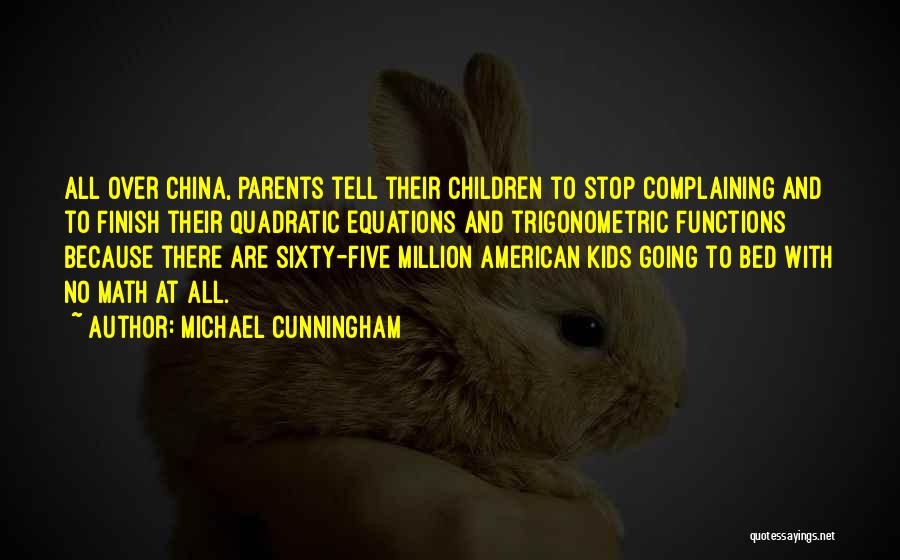 Michael Cunningham Quotes: All Over China, Parents Tell Their Children To Stop Complaining And To Finish Their Quadratic Equations And Trigonometric Functions Because