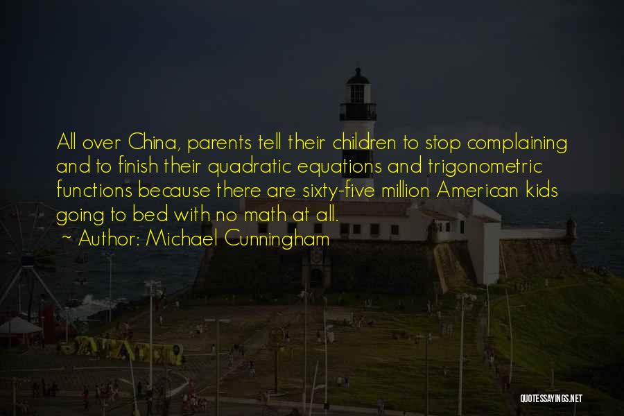 Michael Cunningham Quotes: All Over China, Parents Tell Their Children To Stop Complaining And To Finish Their Quadratic Equations And Trigonometric Functions Because