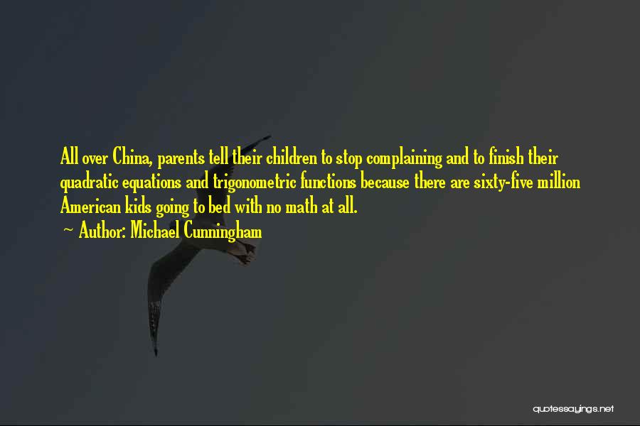 Michael Cunningham Quotes: All Over China, Parents Tell Their Children To Stop Complaining And To Finish Their Quadratic Equations And Trigonometric Functions Because