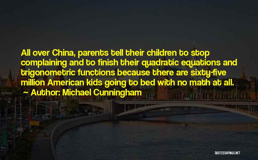 Michael Cunningham Quotes: All Over China, Parents Tell Their Children To Stop Complaining And To Finish Their Quadratic Equations And Trigonometric Functions Because