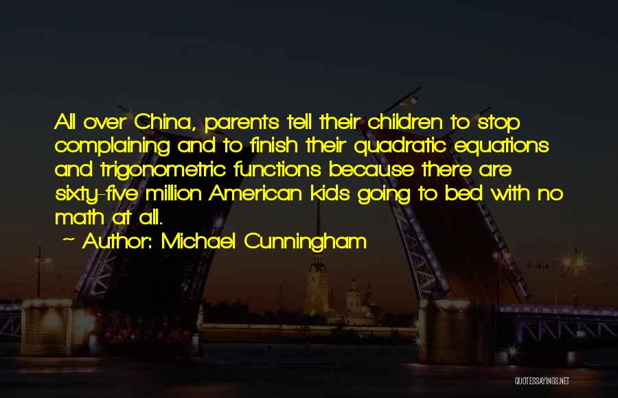 Michael Cunningham Quotes: All Over China, Parents Tell Their Children To Stop Complaining And To Finish Their Quadratic Equations And Trigonometric Functions Because