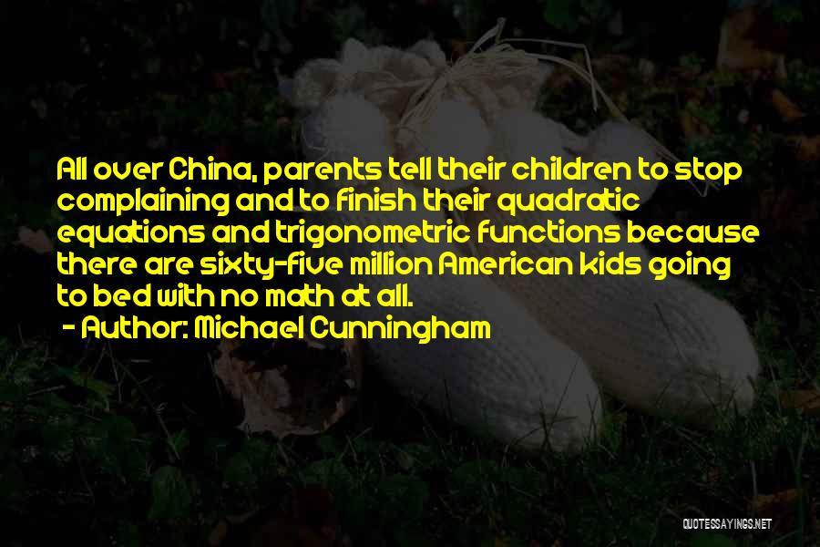 Michael Cunningham Quotes: All Over China, Parents Tell Their Children To Stop Complaining And To Finish Their Quadratic Equations And Trigonometric Functions Because