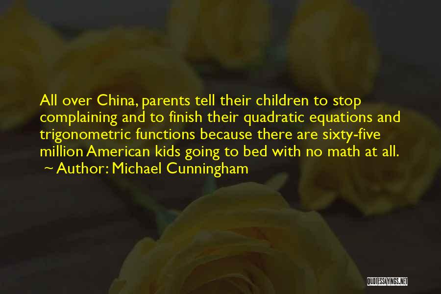 Michael Cunningham Quotes: All Over China, Parents Tell Their Children To Stop Complaining And To Finish Their Quadratic Equations And Trigonometric Functions Because