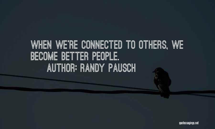 Randy Pausch Quotes: When We're Connected To Others, We Become Better People.
