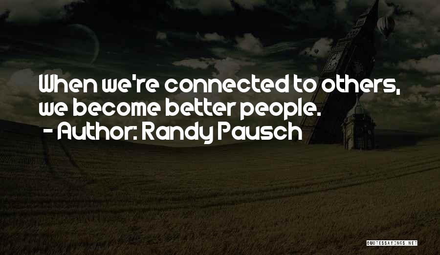 Randy Pausch Quotes: When We're Connected To Others, We Become Better People.