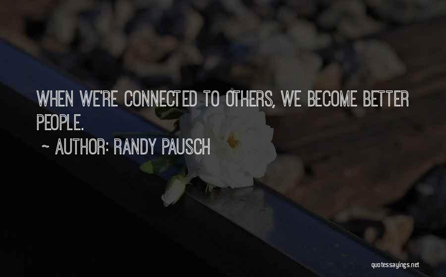 Randy Pausch Quotes: When We're Connected To Others, We Become Better People.