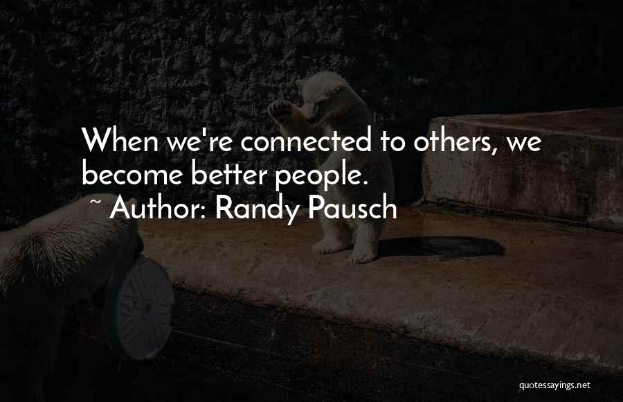 Randy Pausch Quotes: When We're Connected To Others, We Become Better People.