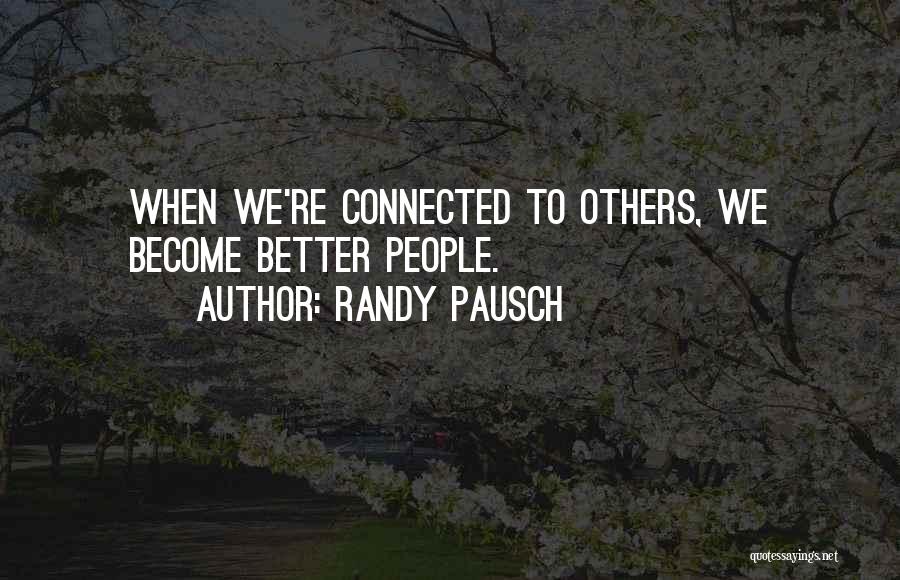 Randy Pausch Quotes: When We're Connected To Others, We Become Better People.