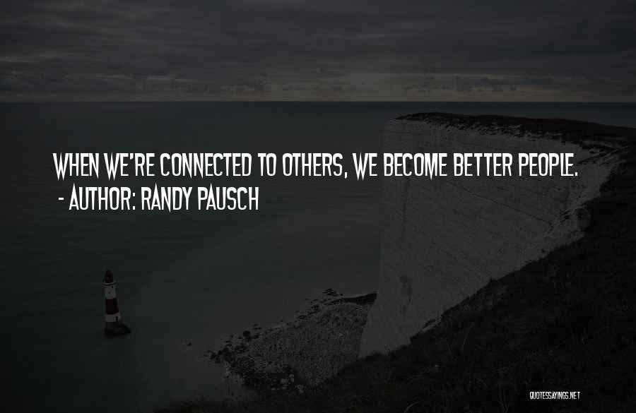 Randy Pausch Quotes: When We're Connected To Others, We Become Better People.
