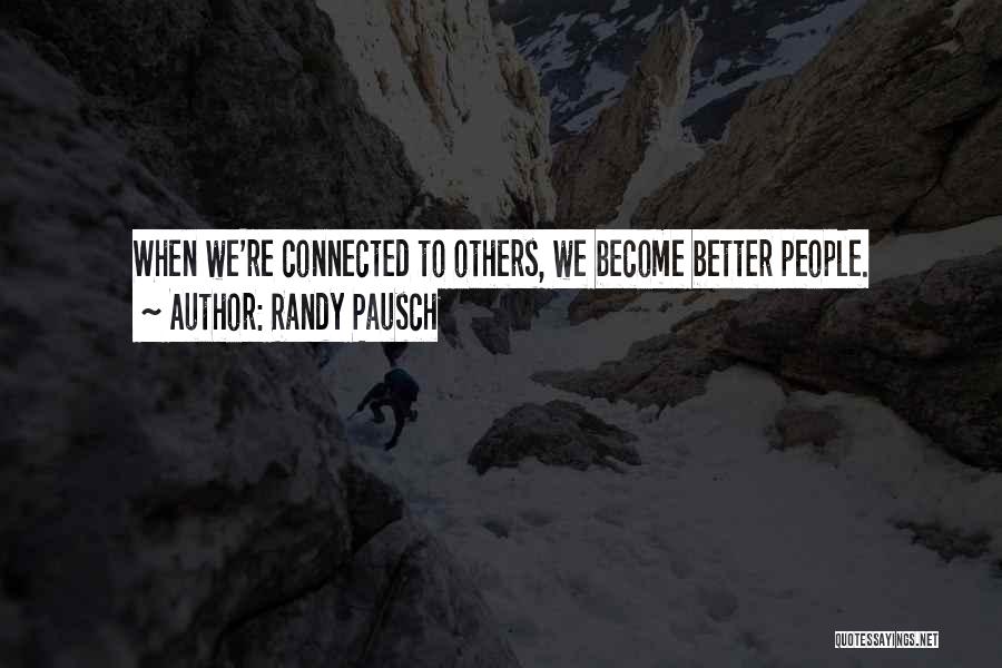 Randy Pausch Quotes: When We're Connected To Others, We Become Better People.