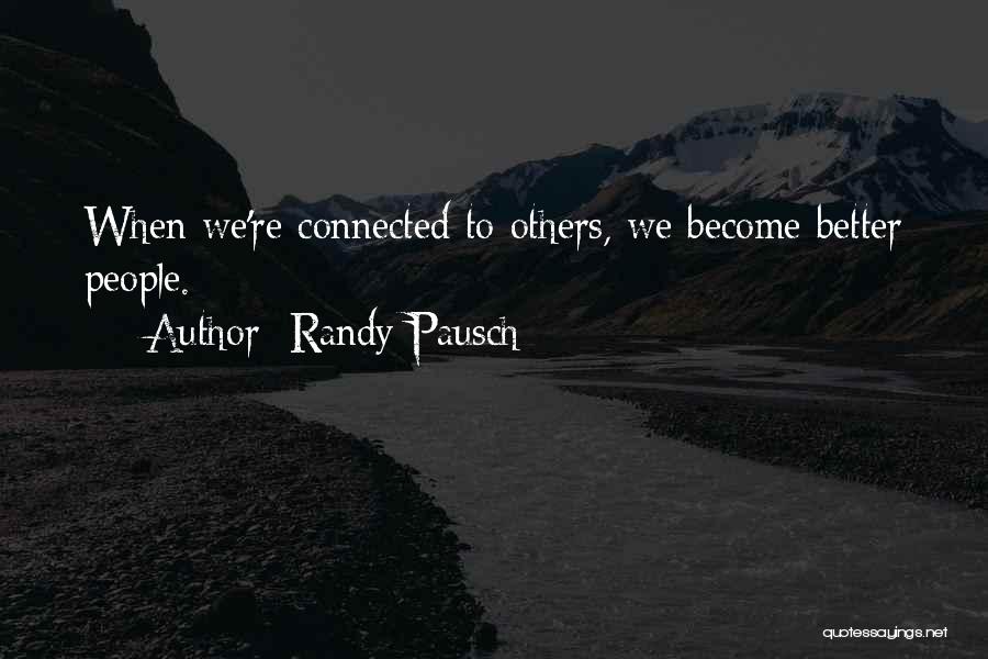 Randy Pausch Quotes: When We're Connected To Others, We Become Better People.
