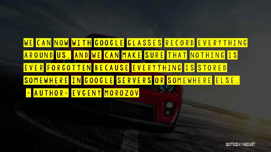 Evgeny Morozov Quotes: We Can Now With Google Glasses Record Everything Around Us, And We Can Make Sure That Nothing Is Ever Forgotten