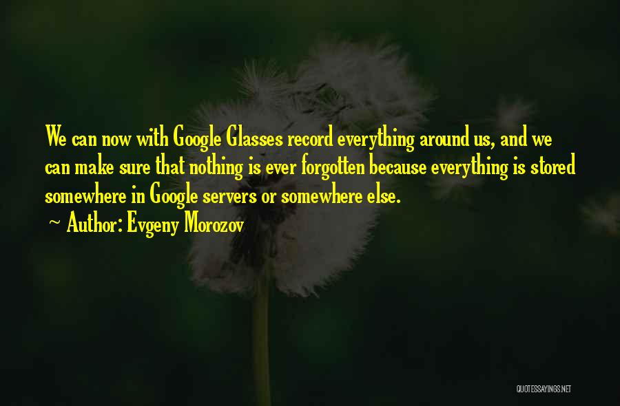 Evgeny Morozov Quotes: We Can Now With Google Glasses Record Everything Around Us, And We Can Make Sure That Nothing Is Ever Forgotten