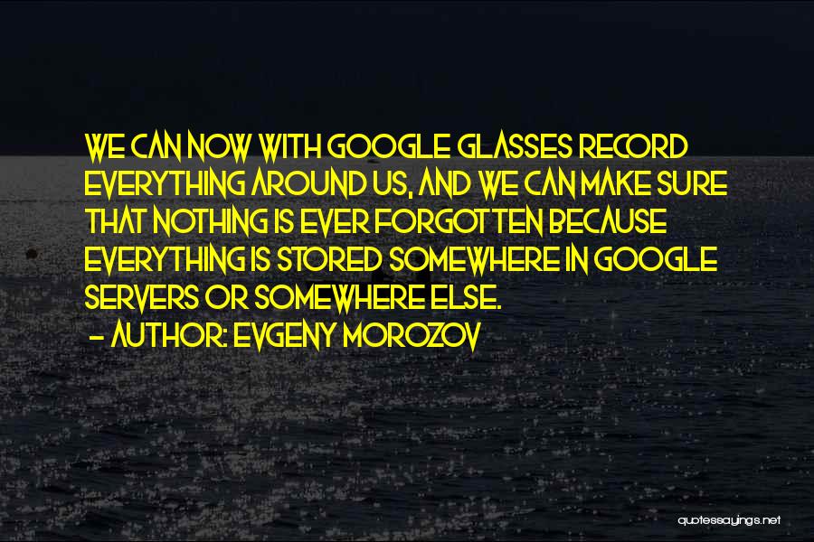 Evgeny Morozov Quotes: We Can Now With Google Glasses Record Everything Around Us, And We Can Make Sure That Nothing Is Ever Forgotten