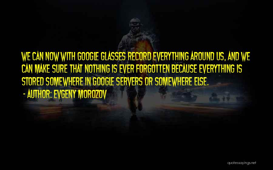 Evgeny Morozov Quotes: We Can Now With Google Glasses Record Everything Around Us, And We Can Make Sure That Nothing Is Ever Forgotten