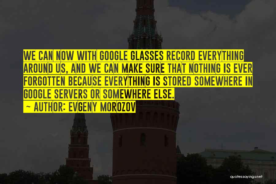Evgeny Morozov Quotes: We Can Now With Google Glasses Record Everything Around Us, And We Can Make Sure That Nothing Is Ever Forgotten