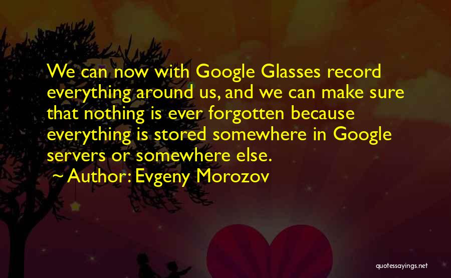 Evgeny Morozov Quotes: We Can Now With Google Glasses Record Everything Around Us, And We Can Make Sure That Nothing Is Ever Forgotten
