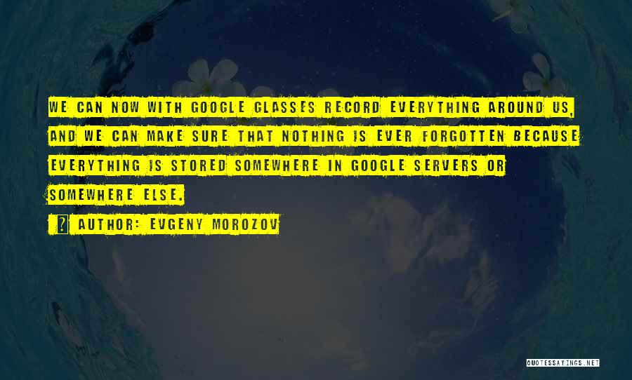 Evgeny Morozov Quotes: We Can Now With Google Glasses Record Everything Around Us, And We Can Make Sure That Nothing Is Ever Forgotten
