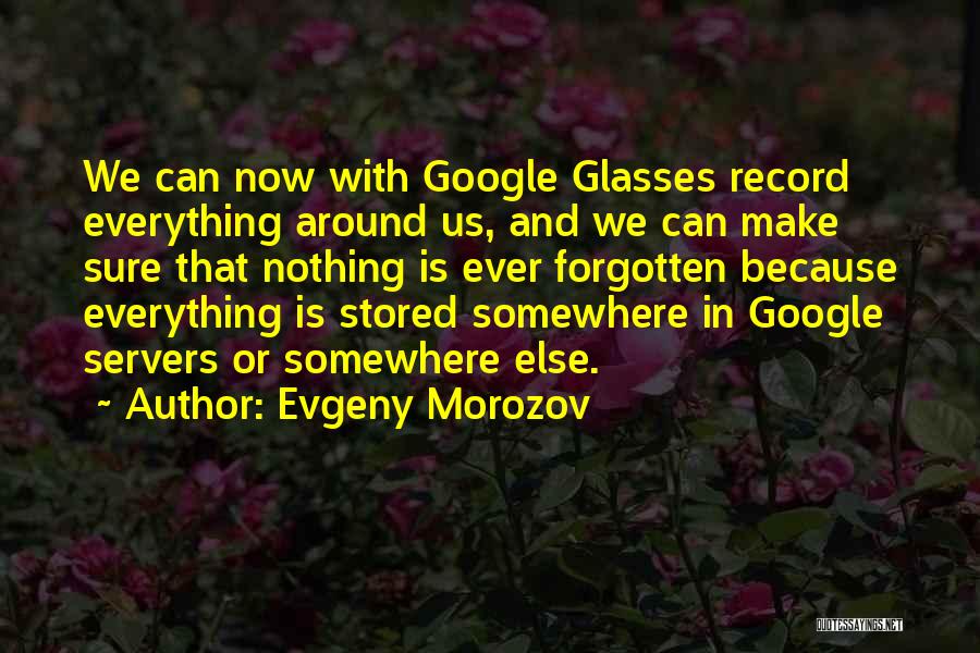Evgeny Morozov Quotes: We Can Now With Google Glasses Record Everything Around Us, And We Can Make Sure That Nothing Is Ever Forgotten