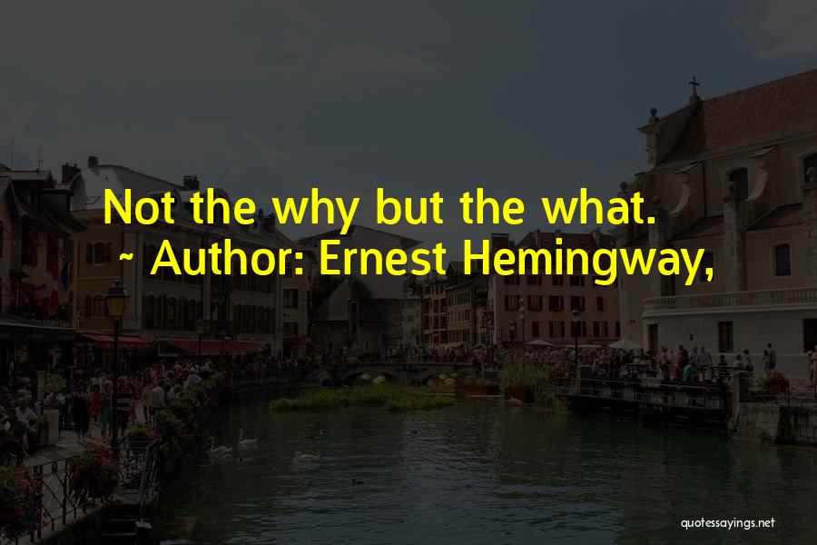 Ernest Hemingway, Quotes: Not The Why But The What.
