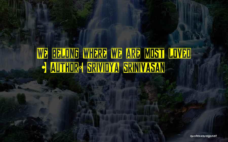 Srividya Srinivasan Quotes: We Belong Where We Are Most Loved