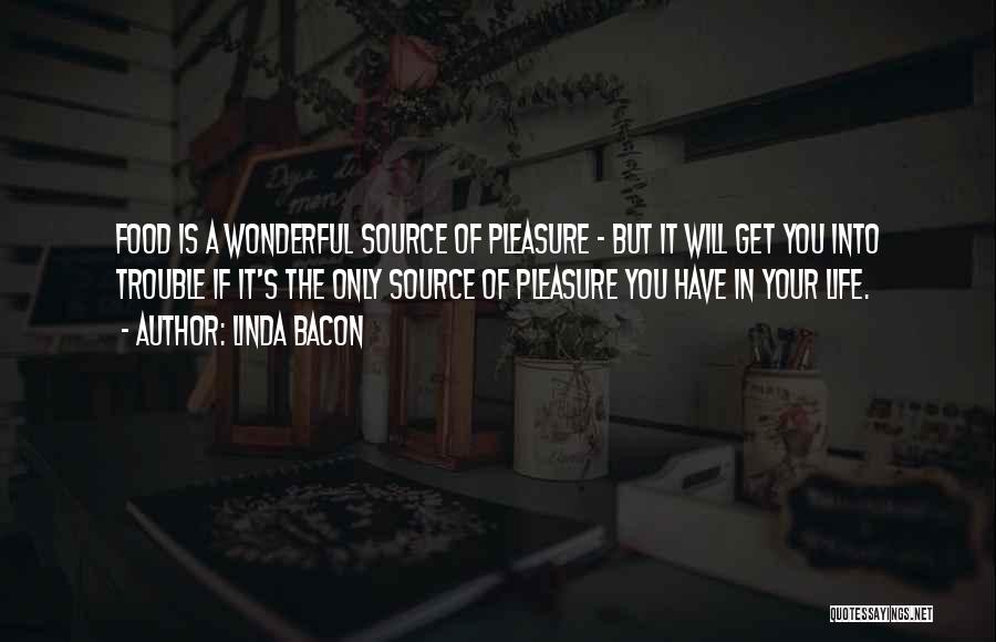 Linda Bacon Quotes: Food Is A Wonderful Source Of Pleasure - But It Will Get You Into Trouble If It's The Only Source