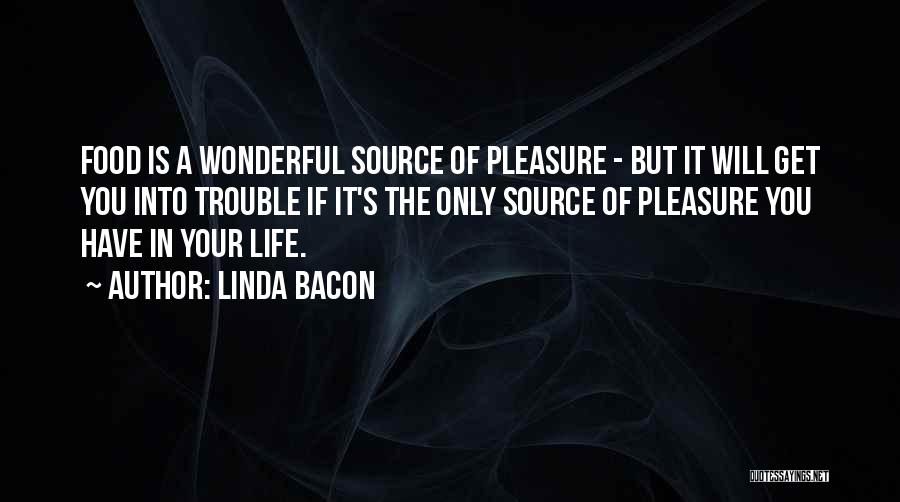 Linda Bacon Quotes: Food Is A Wonderful Source Of Pleasure - But It Will Get You Into Trouble If It's The Only Source