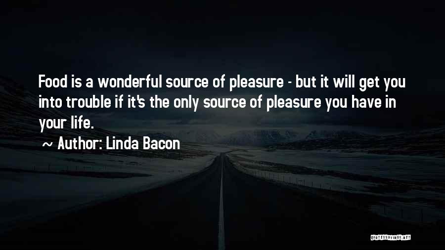 Linda Bacon Quotes: Food Is A Wonderful Source Of Pleasure - But It Will Get You Into Trouble If It's The Only Source