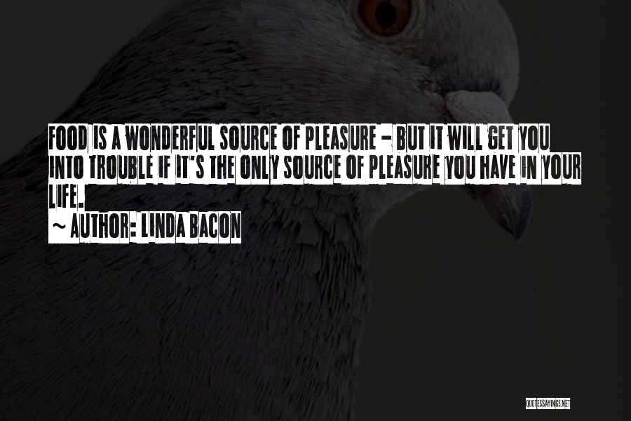 Linda Bacon Quotes: Food Is A Wonderful Source Of Pleasure - But It Will Get You Into Trouble If It's The Only Source