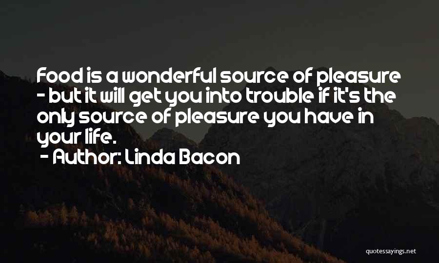 Linda Bacon Quotes: Food Is A Wonderful Source Of Pleasure - But It Will Get You Into Trouble If It's The Only Source