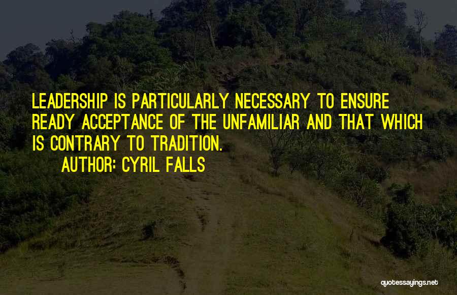 Cyril Falls Quotes: Leadership Is Particularly Necessary To Ensure Ready Acceptance Of The Unfamiliar And That Which Is Contrary To Tradition.