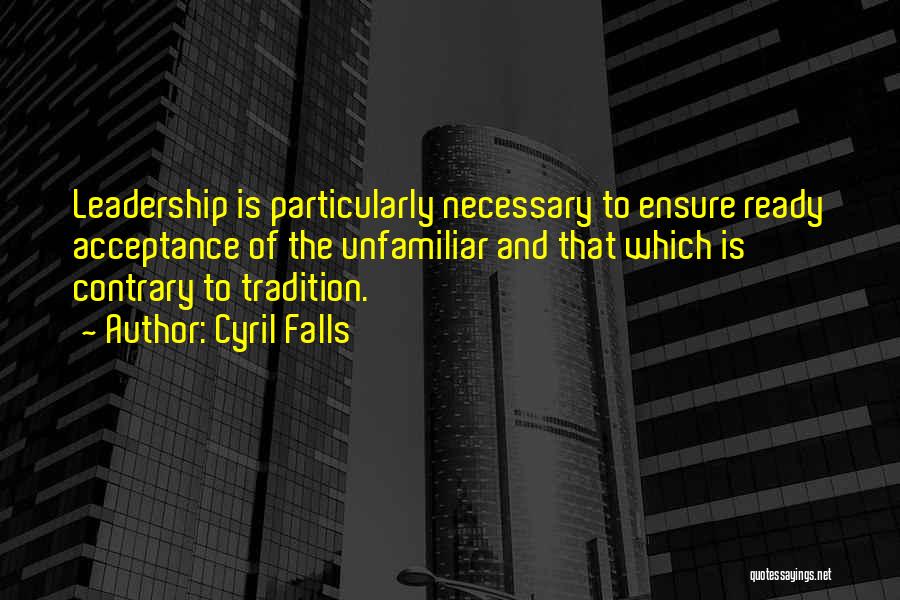 Cyril Falls Quotes: Leadership Is Particularly Necessary To Ensure Ready Acceptance Of The Unfamiliar And That Which Is Contrary To Tradition.