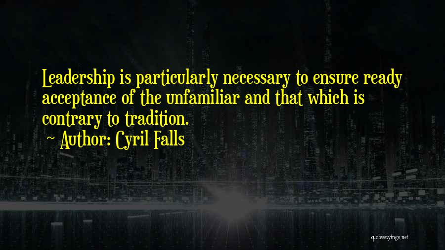 Cyril Falls Quotes: Leadership Is Particularly Necessary To Ensure Ready Acceptance Of The Unfamiliar And That Which Is Contrary To Tradition.