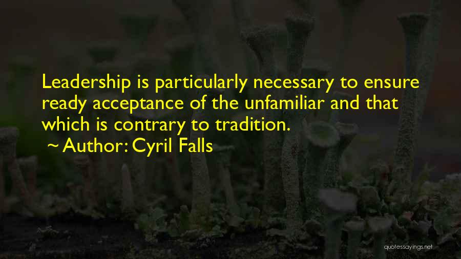 Cyril Falls Quotes: Leadership Is Particularly Necessary To Ensure Ready Acceptance Of The Unfamiliar And That Which Is Contrary To Tradition.