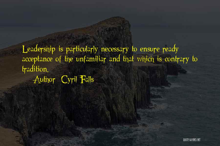 Cyril Falls Quotes: Leadership Is Particularly Necessary To Ensure Ready Acceptance Of The Unfamiliar And That Which Is Contrary To Tradition.