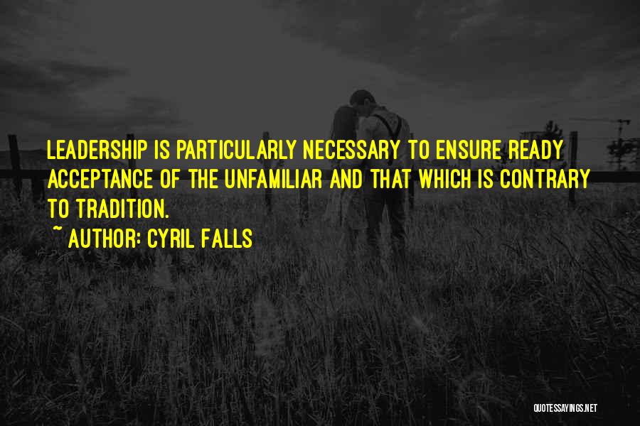 Cyril Falls Quotes: Leadership Is Particularly Necessary To Ensure Ready Acceptance Of The Unfamiliar And That Which Is Contrary To Tradition.