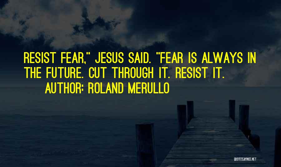 Roland Merullo Quotes: Resist Fear, Jesus Said. Fear Is Always In The Future. Cut Through It. Resist It.