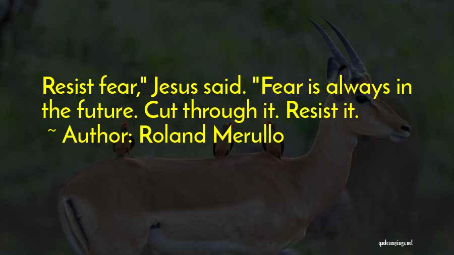 Roland Merullo Quotes: Resist Fear, Jesus Said. Fear Is Always In The Future. Cut Through It. Resist It.