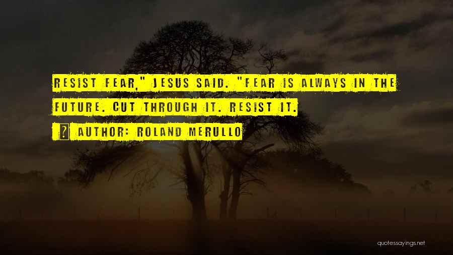 Roland Merullo Quotes: Resist Fear, Jesus Said. Fear Is Always In The Future. Cut Through It. Resist It.