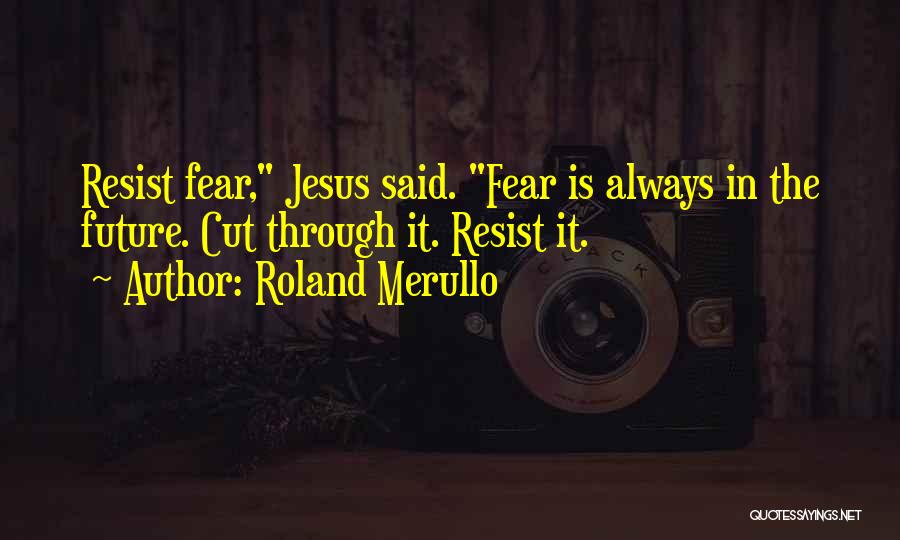 Roland Merullo Quotes: Resist Fear, Jesus Said. Fear Is Always In The Future. Cut Through It. Resist It.